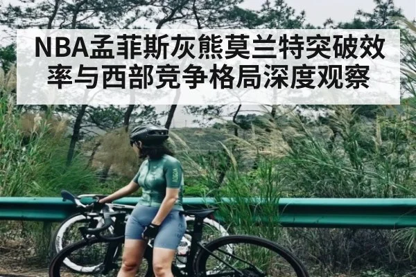 NBA孟菲斯灰熊莫兰特突破效率与西部竞争格局深度观察