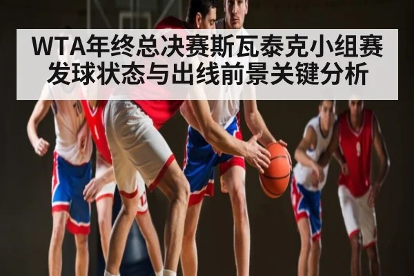 WTA年终总决赛斯瓦泰克小组赛发球状态与出线前景关键分析